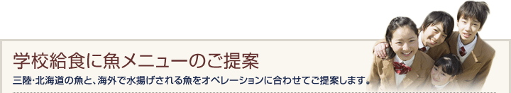 学校給食に魚メニューのご提案
三陸・北海道の魚と、海外で水揚げされる魚をオペレーションに合わせてご提案します。